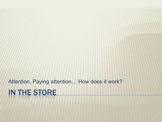 Attention. Paying attention… How does it work?

IN THE STORE
 