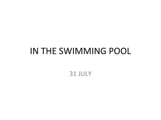 IN THE SWIMMING POOL

       31 JULY
 