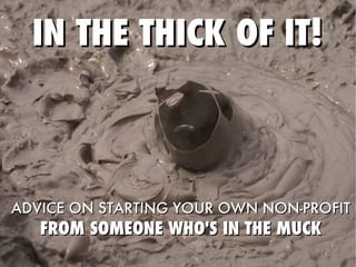IN THE THICK OF IT! ADVICE ON STARTING YOUR OWN NON-PROFIT FROM SOMEONE WHO'S IN THE MUCK 