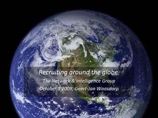 Recruiting around the globe   The Network & Intelligence Group October 1 2009, Geert-Jan Waasdorp 