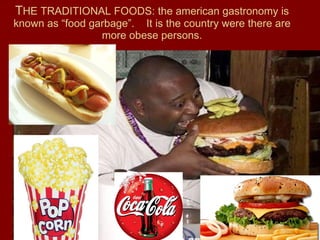 T HE TRADITIONAL FOODS: the american gastronomy is known as “food garbage”.  It is the country were there are more obese persons. 