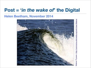 Post = ‘in the wake of’ the Digital 
Helen Beetham, November 2014 
Malene Thyssen, http://commons.wikimedia.org/wiki/User:Malene 
 