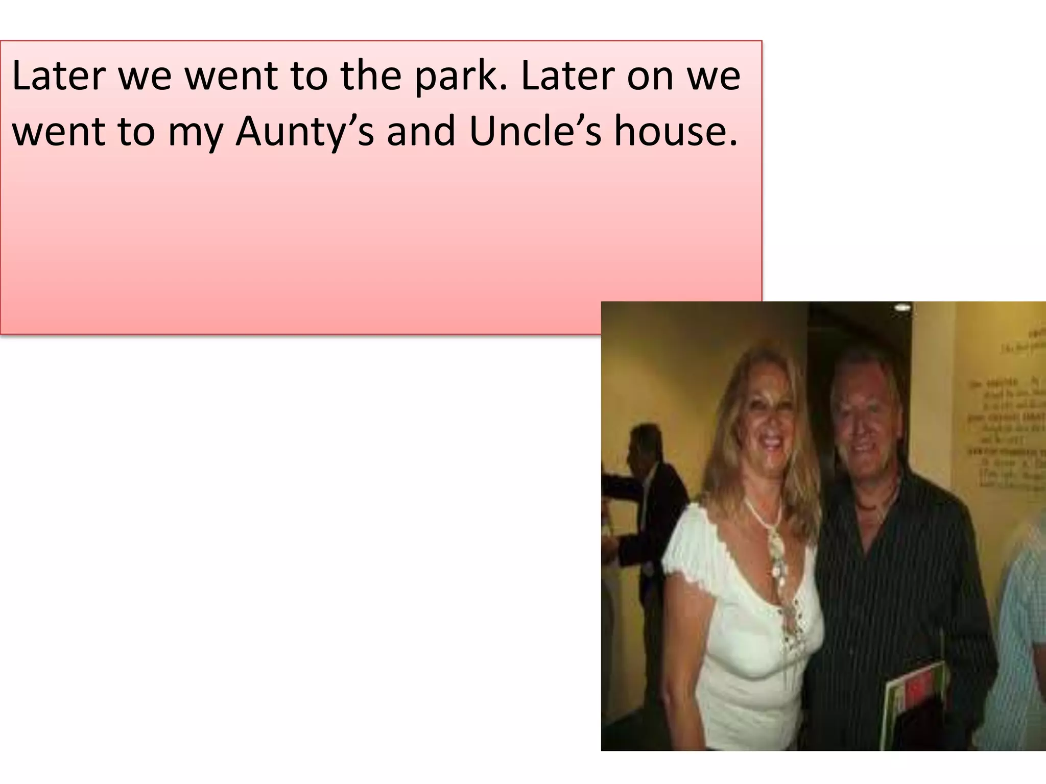 Later we went to the park. Later on we
went to my Aunty’s and Uncle’s house.