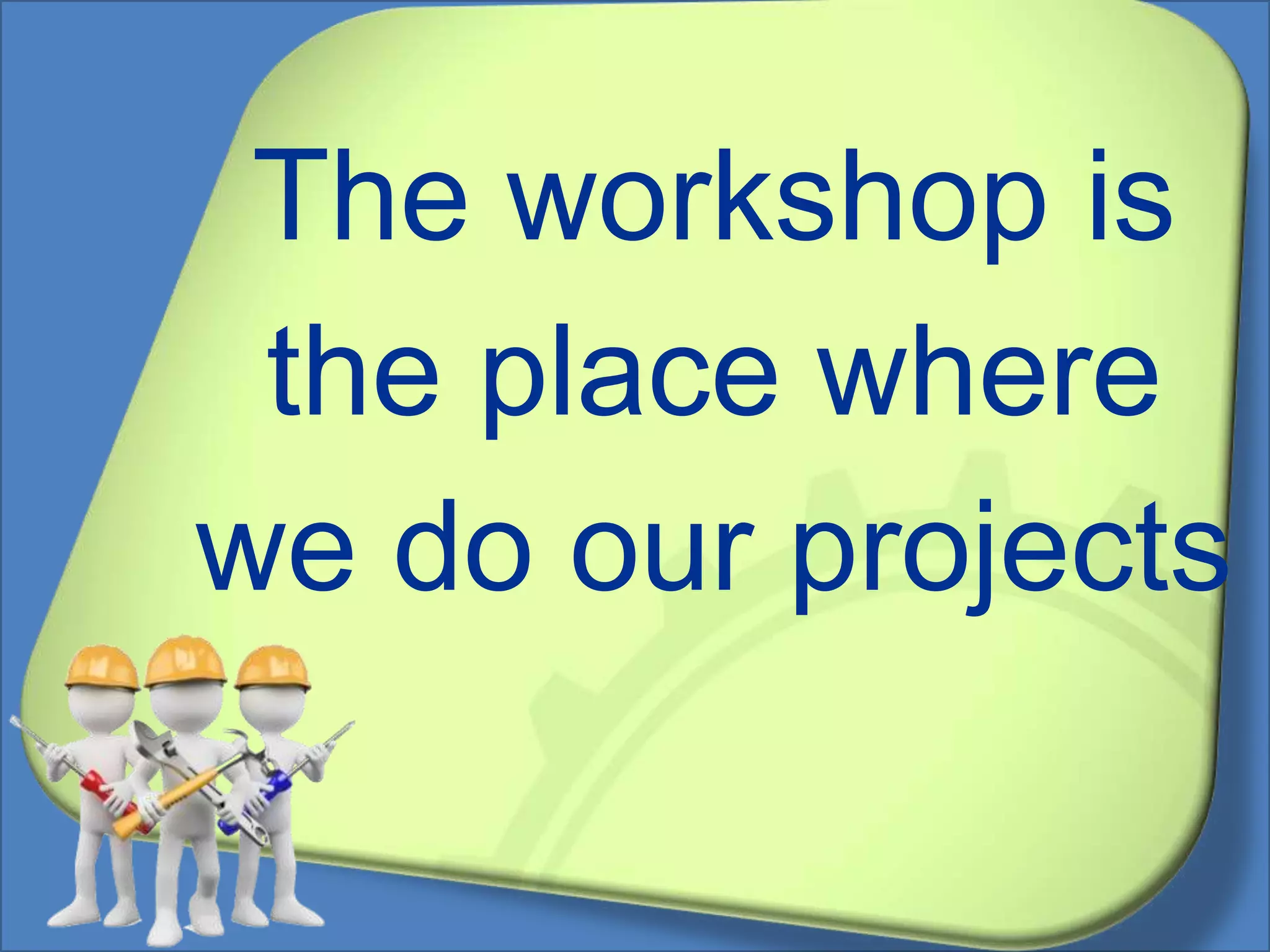 The workshop is
the place where
we do our projects