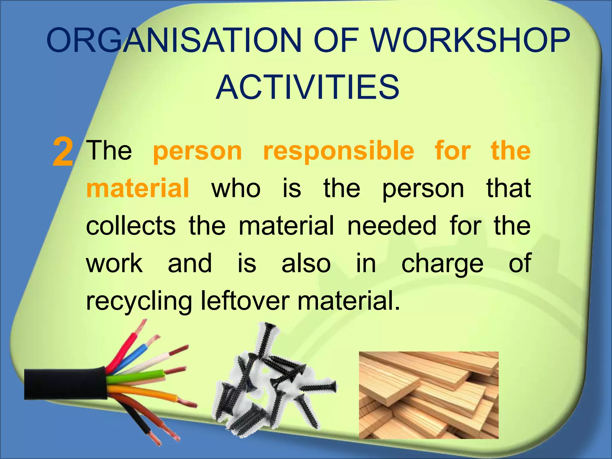 ORGANISATION OF WORKSHOP
ACTIVITIES
The person responsible for the
material who is the person that
collects the material needed for the
work and is also in charge of
recycling leftover material.
2