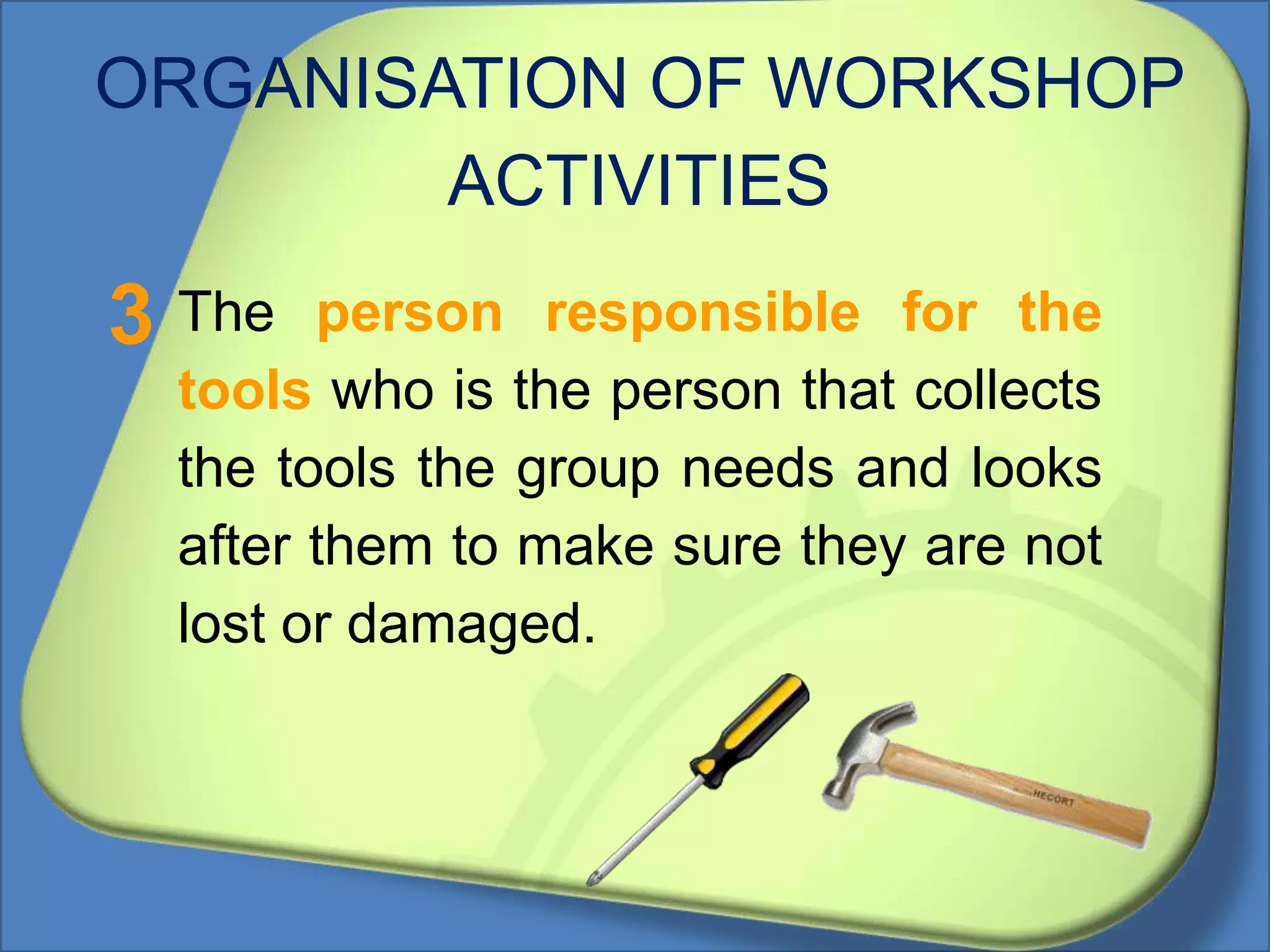ORGANISATION OF WORKSHOP
ACTIVITIES
The person responsible for the
tools who is the person that collects
the tools the group needs and looks
after them to make sure they are not
lost or damaged.
3
