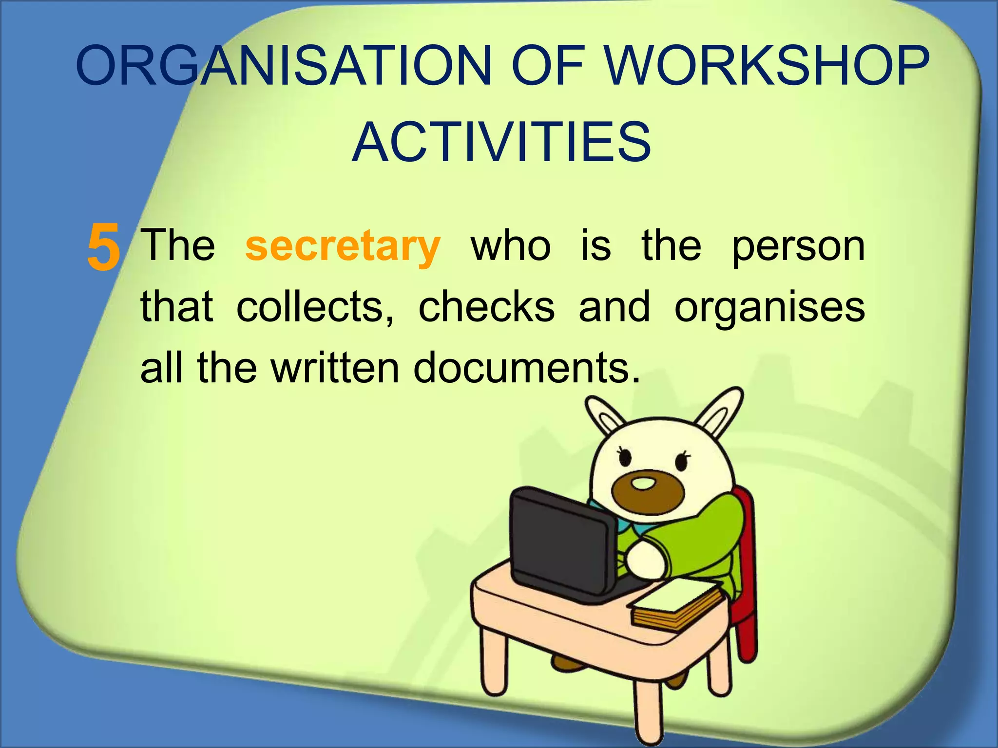 ORGANISATION OF WORKSHOP
ACTIVITIES
The secretary who is the person
that collects, checks and organises
all the written documents.
5