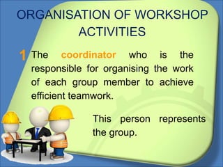 ORGANISATION OF WORKSHOP
ACTIVITIES
The coordinator who is the
responsible for organising the work
of each group member to achieve
efficient teamwork.
1
This person represents
the group.
 