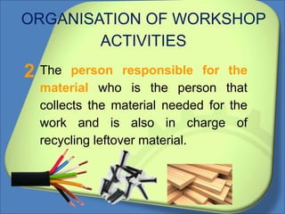 ORGANISATION OF WORKSHOP
ACTIVITIES
The person responsible for the
material who is the person that
collects the material needed for the
work and is also in charge of
recycling leftover material.
2
 