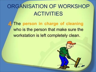 ORGANISATION OF WORKSHOP
ACTIVITIES
The person in charge of cleaning
who is the person that make sure the
workstation is left completely clean.
4
 