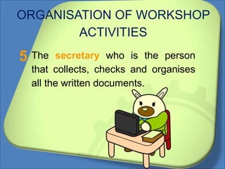 ORGANISATION OF WORKSHOP
ACTIVITIES
The secretary who is the person
that collects, checks and organises
all the written documents.
5
 