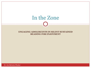 ENGAGING ADOLESCENTS IN SILENT SUSTAINED READING FOR ENJOYMENT In the Zone Dr. Jen McCarty Plucker 