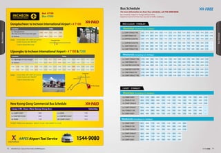 PAIDDongducheon to Incheon International Airport - # 7100
Uijeongbu to Incheon International Airport - # 7100  7200
Location Daily
Lv. Dongducheon
(Bus stop across from Casey main gate)
0440 0600 1035 1205 1800
Ar. Incheon 0645 0800 1235 1415 2005
Location Daily
Lv. Uijeongbu (#13 Bus Garage) 0410 0435 0500 0525 0550 0640 0700 0730 0800 0845 0910 1000 1025
Ar. Incheon 0530 0555 0620 0645 0710 0800 0820 0850 0920 1005 1030 1120 1145
1050 1120 1140 1205 1230 1255 1355 1500 1525 1615 1640 1715 1820 1850 1920 1950 2020 2050
1210 1240 1300 1325 1350 1415 1515 1620 1645 1735 1800 1825 1940 2005 2030 2055 2145 2210
• 8 and older: W11,000* per person
• Under 8 years old: W8,000*
* Cash in Korea Won only
FARE:
• 8 and older: W11,000* per person
• Under 8 years old: W8,000*
* Cash in Korea Won only
FARE:
Camp Casey
CRC
M
ainGate
McDonald
#13 Bus Garage
Casey Main Gate
New Kyong-Dong Commercial Bus Schedule
ADULT: $12.40 / AGE UNDER 12: $ 6.20TICKET FARE (FOR ONE WAY):
Lv. OSAN 1700
Lv. CAMP RED CLOUD 1830
AR. CAMP CASEY 1910
Lv. CAMP CASEY 0900
Lv. CAMP RED CLOUD 0940
Ar. OSAN 1130
SaturdayCasey-CRC-Osan (New Kyong-Dong Bus)
PAID
INCHEONInternational Airport
AAFES Airport Taxi Service 1544-9080
For more information on Area I bus schedules, call 730-3098/6858.
FREEBus Schedule
Bus schedules subject to change without notice.
Departure and arrival time may vary due to traffic conditions.
Lv. CAMP STANLEY TML 0700 0800 0900 1000 1100 1200 1300 1400 1500 1600 1700 1800 1900 2000 2100
Lv. CAMP STANLEY CAC 0703 0803 0903 1003 1103 1203 1303 1403 1503 1603 1703 1803 1903 2003 2103
Ar. CAMP RED CLOUDTML 0740 0840 0940 1040 1140 1240 1340 1440 1540 1640 1740 1840 1940 2040 2140
Lv. CAMP RED CLOUDTML 0700 0900 1000 1100 1210 1310 1400 1500 1540 1630 1740 1840 1930 2030 2215
Lv. CAMP STANLEY CAC 0740 0940 1040 1140 1250 1350 1440 1540 1620 1710 1820 1920 2010 2050 2255
Ar. CAMP STANLEY TML 0745 0945 1045 1145 1255 1355 1445 1545 1625 1715 1825 1925 2015 2055 2300
Lv. CAMP STANLEY TML 0555 0710 0810 0910 1010 1110 1210 1310 1410 1510 1610 1710 1810 1910 2010 2135
Lv. CAMP STANLEY CAC 0558 0713 0813 0913 1013 1113 1213 1313 1413 1513 1613 1713 1813 1913 2013 2138
Ar. CAMP RED CLOUDTML 0635 0750 0850 0950 1050 1150 1250 1350 1450 1550 1650 1750 1850 1950 2050 2215
Lv. CAMP RED CLOUDTML 0700 0800 0900 1000 1100 1200 1300 1400 1500 1600 1700 1800 1900 2000 2100 --
Lv. CAMP STANLEY CAC 0740 0840 0940 1040 1140 1240 1340 1440 1540 1640 1740 1840 1940 2040 2130 --
Ar. CAMP STANLEY TML 0745 0845 0945 1045 1145 1245 1345 1445 1545 1645 1745 1845 1945 2045 2135 --
Weekdays (Excluding U.S. Holidays)
Weekends (Including U.S. Holidays)
RED CLOUD - STANLEY
Lv. CAMP CASEY 0610 0700 0800 0900 1000 1100 1200 1300 1400 1700 1900 2000 2100
Lv. STANLEY CAC 0650 0750 0850 0950 1050 1150 1250 1350 1450 1750 1950 2050 2150
Ar. CAMP STANLEY 0700 0800 0900 1000 1100 1200 1300 1400 1500 1800 2000 2100 2200
Lv. CAMP STANLEY 0555 0700 0800 0900 1000 1100 1200 1300 1400 1600 1700 1900 --
ALv STANLEY CAC 0558 0703 0803 0903 1003 1103 1203 1303 1404 1603 1703 1903 --
Ar. CAMP CASEY 0645 0800 0900 1000 1100 1200 1300 1400 1500 1700 1800 2000 --
Weekdays (Excluding U.S. Holidays)
Lv. CAMP STANLEY 0820 0940 1100 1320 1500 1720 1900 2100
Lv. STANLEY CAC 0823 0943 1103 1323 1503 1723 1903 2103
Ar. CAMP CASEY 0920 1040 1200 1420 1600 1820 2000 2200
Lv. CAMP CASEY 0835 0940 1100 1320 1500 1720 1900 2100 0000
Lv. STANLEY CAC 0925 1030 1150 1410 1550 1810 1950 2150 0050
Ar. CAMP STANLEY 0935 1040 1200 1420 1600 1820 2000 2200 0100
Weekends (Including U.S. Holidays)
CASEY - STANLEY
Red #7100
Blue #7200
7574 USAG Red Cloud - Casey and Area I Family and MWR Magazine IN THE ZONE
BusSchedule
BusSchedule
 