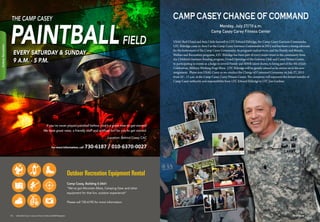 PAINTBALL
THE CAMP CASEY
FIELD
EVERY SATURDAY  SUNDAY
9 A.M. - 5 P.M.
If you’ve never played paintball before, now’s a great time to get started!
We have great rates, a friendly staff and artificial turf for you to get started.
Location: Behind Casey CAC
For more Information, call 730-6187 / 010-6370-0027
Outdoor Recreation Equipment Rental
Camp Casey, Building S-2661
“We’ve got Mountain Bikes, Camping Gear and other
equipment for that fun, outdoor experience!”
Please call 730-6195 for more information.
USAG Red Cloud and Area I bids farewell to LTC Edward Eldridge, the Camp Casey Garrison Commander.
LTC Eldridge came to Area I as the Camp Casey Garrison Commander in 2013 and has been a strong advocate
for the betterment of the Camp Casey Community, its programs and services, and the Family and Morale,
Welfare and Recreation programs. LTC Eldridge has been part of every major event in the community from
the Children’s Summer Reading program, Grand Openings of the Gateway Club and Carey Fitness Center,
to participating in events as a Judge in several Family and MWR talent shows, to being part of the 4th of July
Celebration, Military Working Dogs Show. LTC Eldridge will be greatly missed as he moves on to his new
assignment. Please join USAG Casey as we conduct the Change of Command Ceremony on July 27, 2015
from 10 – 11 a.m. at the Camp Casey, Carey Fitness Center. The ceremony will represent the formal transfer of
Camp Casey authority and responsibility from LTC Edward Eldridge to LTC Jon Gardner.
Monday, July 27/10 a.m.
Camp Casey Carey Fitness Center
CAMP CASEY CHANGE OF COMMAND
1514 USAG Red Cloud - Casey and Area I Family and MWR Magazine IN THE ZONE
OutdoorRecreation
 