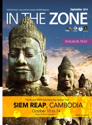 ZONE 
September 2014 
USAG Red Cloud - Casey and Area I Family and MWR Magazine September 2014 
Angkor Wat 
SIEM REAP, CAMBODIA 
Details on page 23 
Family and MWR Columbus Day Special Tour 
October 10 to 14 
Signup Deadline: September 17 
 