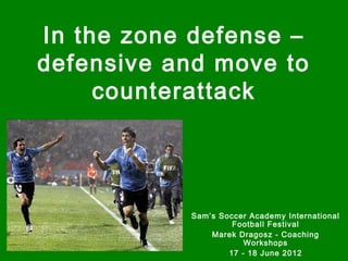 In the zone defense –
defensive and move to
counterattack
Sam’s Soccer Academy International
Football Festival
Marek Dragosz - Coaching
Workshops
17 - 18 June 2012
 