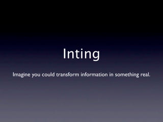 Inting
Imagine you could transform information in something real.
 