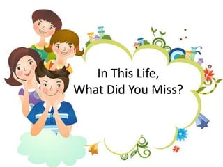In This Life,
What Did You Miss?
 