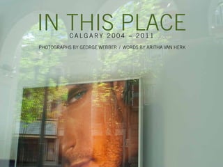 In ThIs Place
           calgary 2004 – 2011
PhoTograPhs by george Webber / Words by arITha Van herk
 