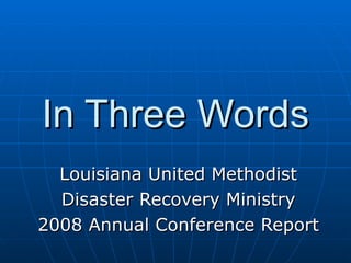 In Three Words Louisiana United Methodist Disaster Recovery Ministry 2008 Annual Conference Report 