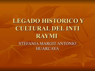 LEGADO HISTORICO Y
 CULTURAL DEL INTI
      RAYMI
 STEFANIA MARGIT ANTONIO
        HUARCAYA
 