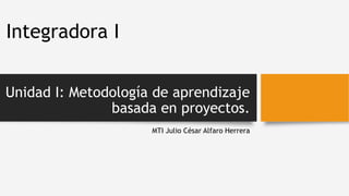 Unidad I: Metodología de aprendizaje
basada en proyectos.
MTI Julio César Alfaro Herrera
Integradora I
 