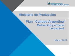 Ministerio de Producción
Plan “Calidad Argentina”
Ministerio de Producción
1
Marzo 2017
Motivación y armado
conceptual
 