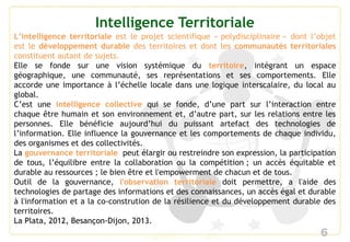6
Intelligence Territoriale
L’intelligence territoriale est le projet scientifique « polydisciplinaire » dont l’objet
est ...