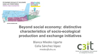 May 10, 2016
Beyond social economy: distinctive
characteristics of socio-ecological
production and exchange initiatives
Blanca Miedes Ugarte
Celia Sánchez lópez
miedes@uhu.es
 