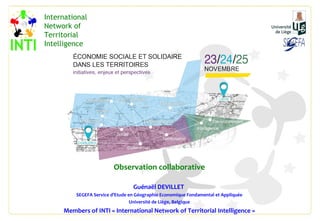 Observation collaborative
Guénaël DEVILLET
SEGEFA Service d’Etude en Géographie Economique Fondamental et Appliquée
Université de Liège, Belgique
Members of INTI « International Network of Territorial Intelligence »
International
Network of
Territorial
Intelligence
 