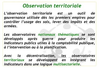 L’observation territoriale est un outil de
gouvernance utilisée dès les premiers empires pour
contrôler l’usage des sols, ...