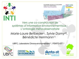 Vers une co-construction de
systèmes d’information environnementaux : 
L’ontologie méta-observatoire
Marie-Laure Betbeder(1)
, Sylvie Damy(2)
,
Bénédicte Herrmann(1)
UBFC, Laboratoire Chrono-environnement (2)
, FEMTO-ST (1)
 