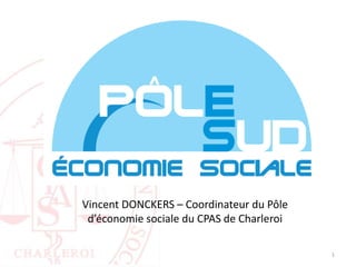 1
Vincent DONCKERS – Coordinateur du Pôle
d’économie sociale du CPAS de Charleroi
 