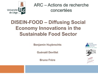 Benjamin Huybrechts
Guénaël Devillet
Bruno Frère
DISEIN-FOOD – Diffusing Social
Economy Innovations in the
Sustainable Food Sector
ARC – Actions de recherche
concertées
 