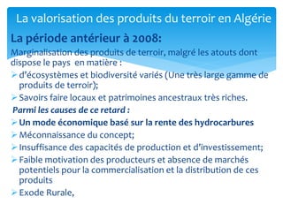 La période antérieur à 2008:
Marginalisation des produits de terroir, malgré les atouts dont
dispose le pays en matière :
...