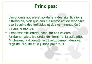 Principes:
• L'économie sociale et solidaire a des significations
différentes, bien que son but ultime est de répondre
aux...
