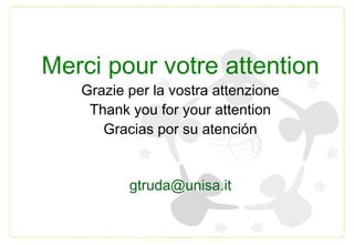 Merci pour votre attention
Grazie per la vostra attenzione
Thank you for your attention
Gracias por su atención
gtruda@uni...