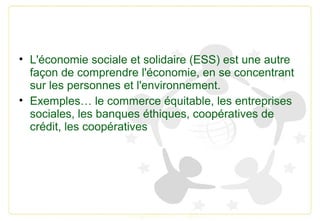• L'économie sociale et solidaire (ESS) est une autre
façon de comprendre l'économie, en se concentrant
sur les personnes ...