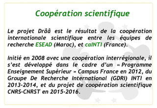 Le projet Drââ est le résultat de la coopération
internationale scientifique entre les équipes de
recherche ESEAD (Maroc),...