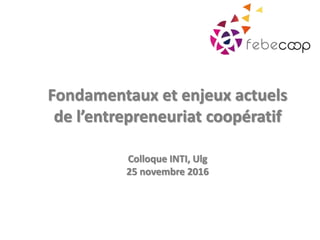 Fondamentaux et enjeux actuels
de l’entrepreneuriat coopératif
Colloque INTI, Ulg
25 novembre 2016
 