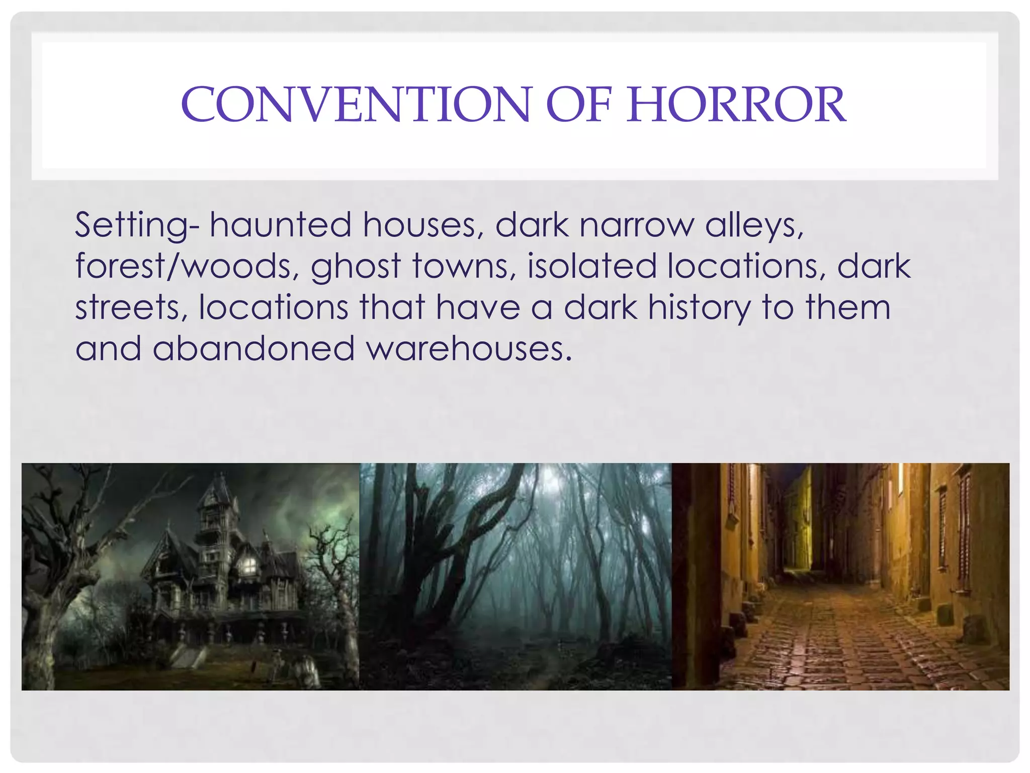 CONVENTION OF HORROR
Setting- haunted houses, dark narrow alleys,
forest/woods, ghost towns, isolated locations, dark
streets, locations that have a dark history to them
and abandoned warehouses.
 
