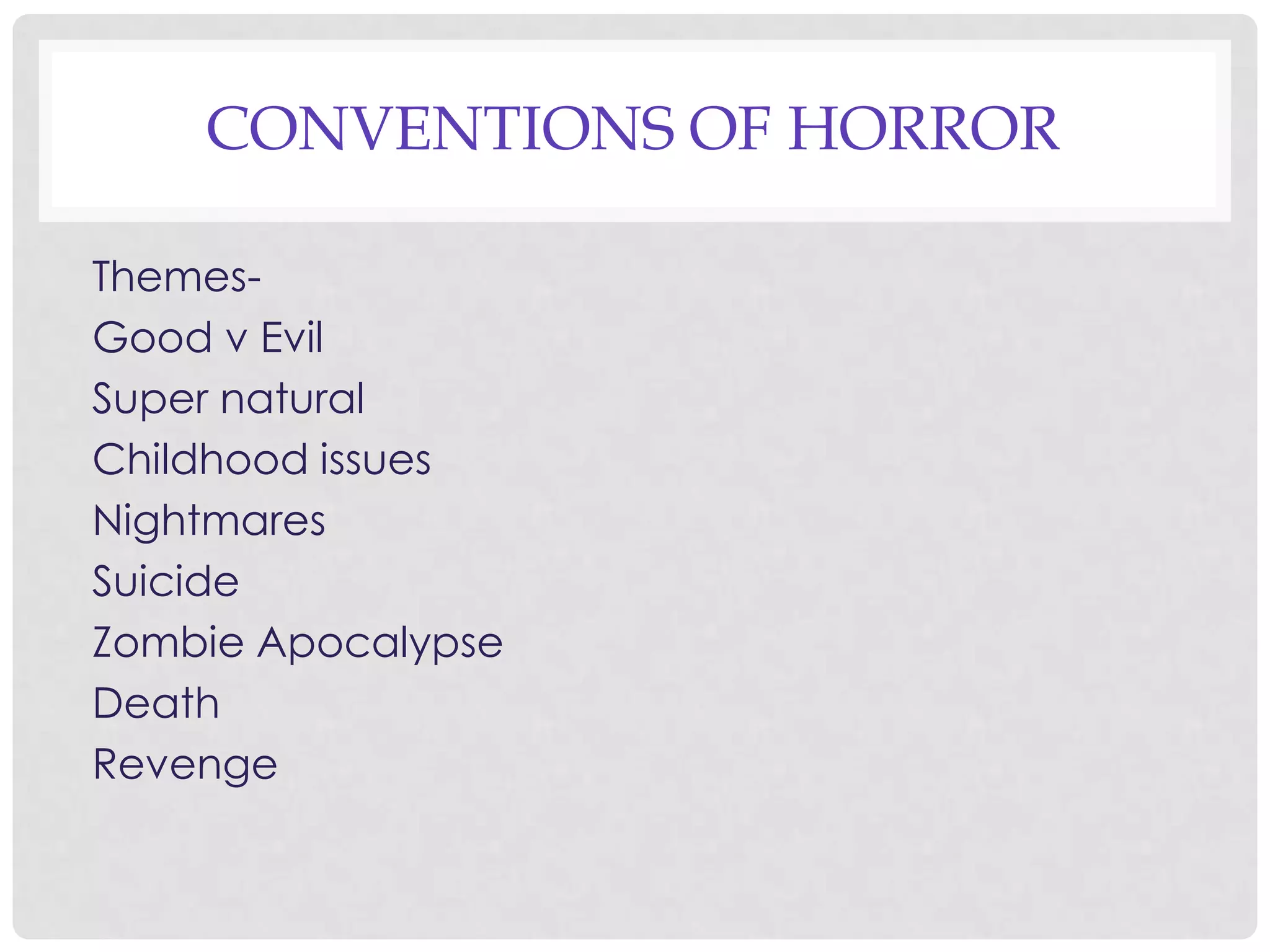 CONVENTIONS OF HORROR
Themes-
Good v Evil
Super natural
Childhood issues
Nightmares
Suicide
Zombie Apocalypse
Death
Revenge
 