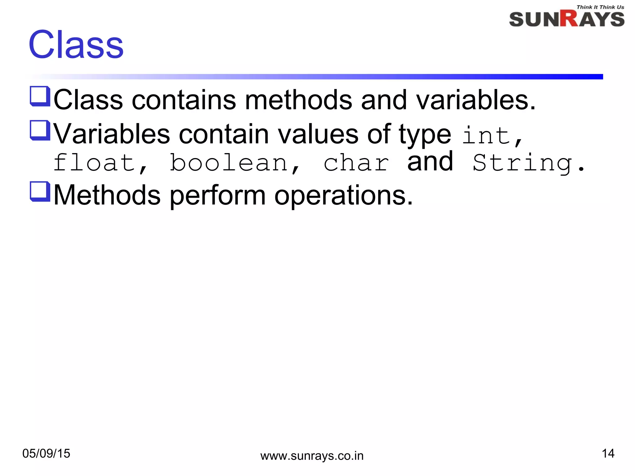 05/09/15 www.sunrays.co.in 14
Class
Class contains methods and variables.
Variables contain values of type int,
float, boolean, char and String.
Methods perform operations.
 