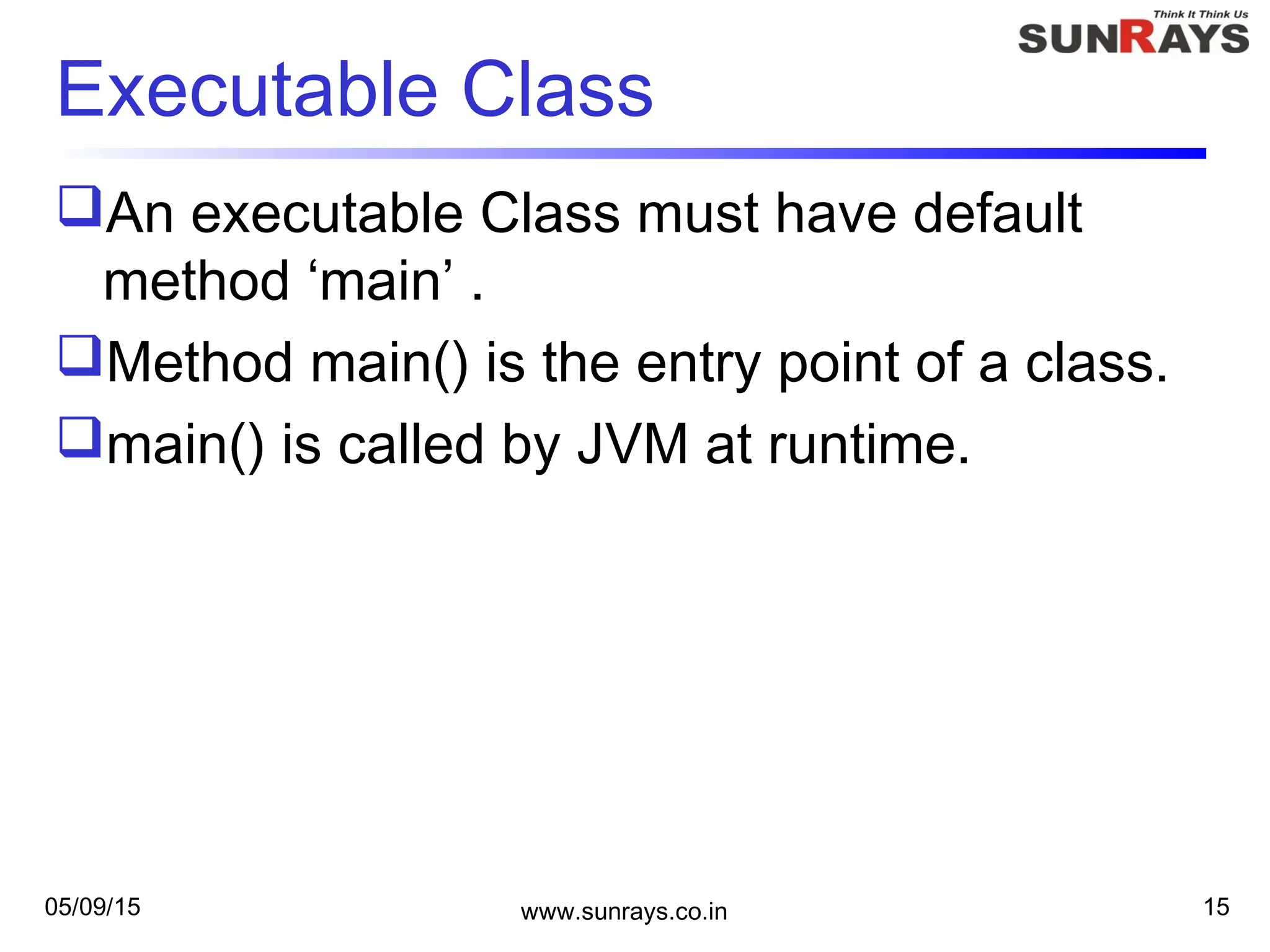Executable Class
An executable Class must have default
method ‘main’ .
Method main() is the entry point of a class.
main() is called by JVM at runtime.
05/09/15 www.sunrays.co.in 15
 