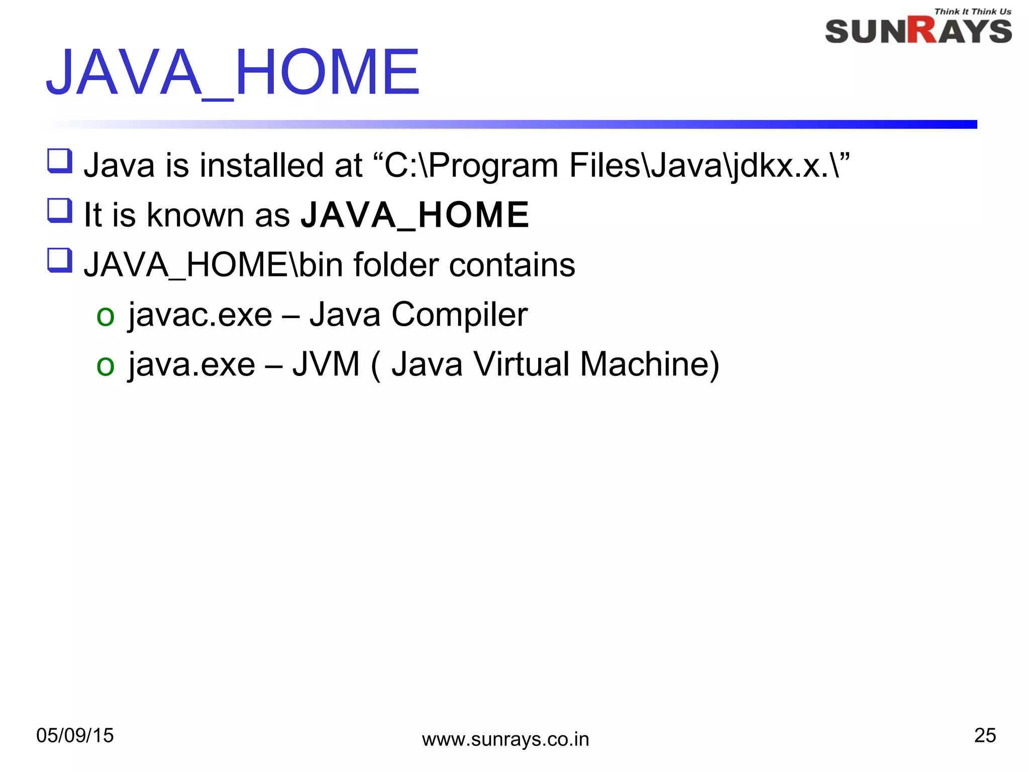 05/09/15 www.sunrays.co.in 25
JAVA_HOME
 Java is installed at “C:Program FilesJavajdkx.x.”
 It is known as JAVA_HOME
 JAVA_HOMEbin folder contains
o javac.exe – Java Compiler
o java.exe – JVM ( Java Virtual Machine)
 