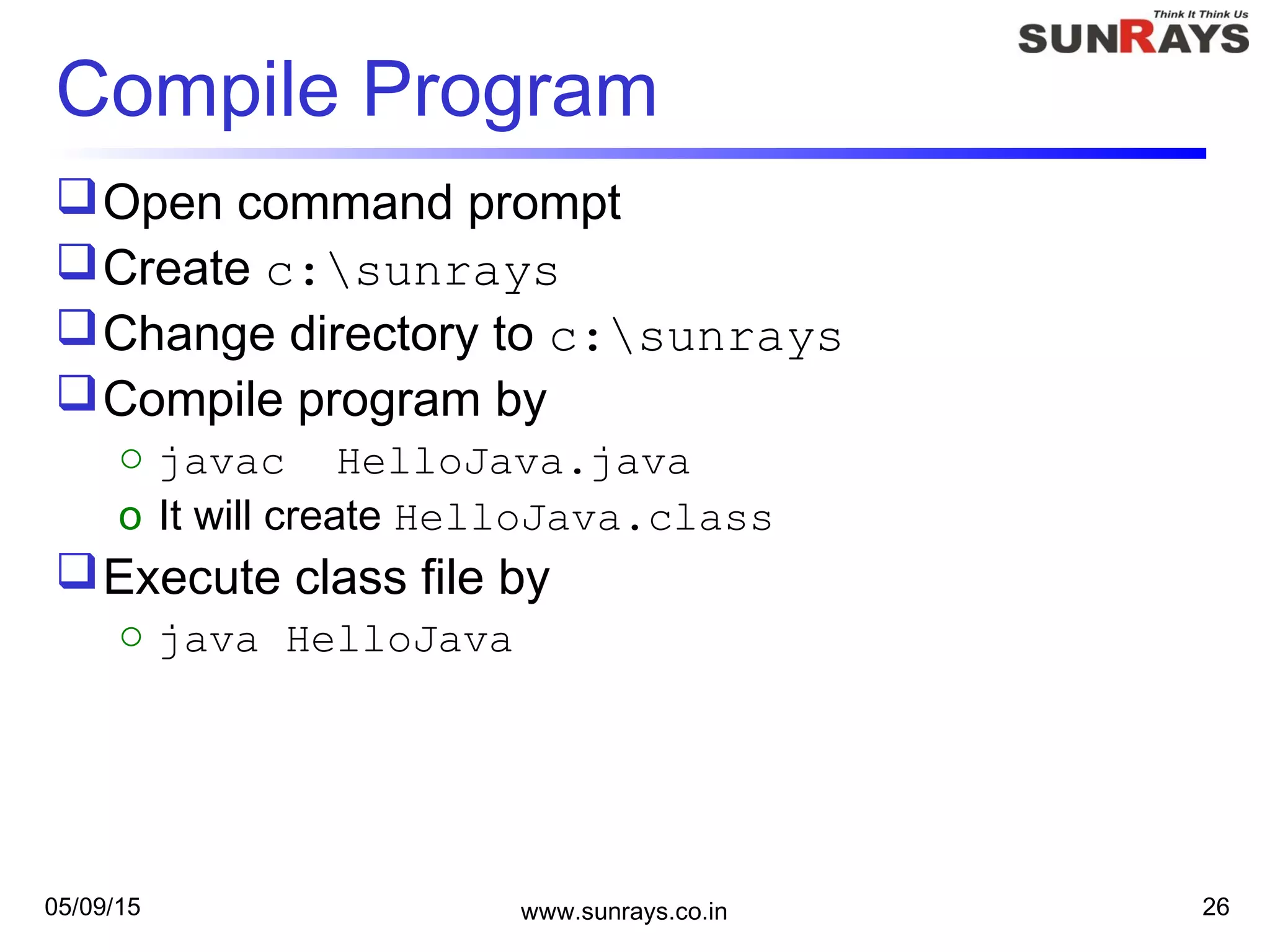 05/09/15 www.sunrays.co.in 26
Compile Program
Open command prompt
Create c:sunrays
Change directory to c:sunrays
Compile program by
o javac HelloJava.java
o It will create HelloJava.class
Execute class file by
o java HelloJava
 