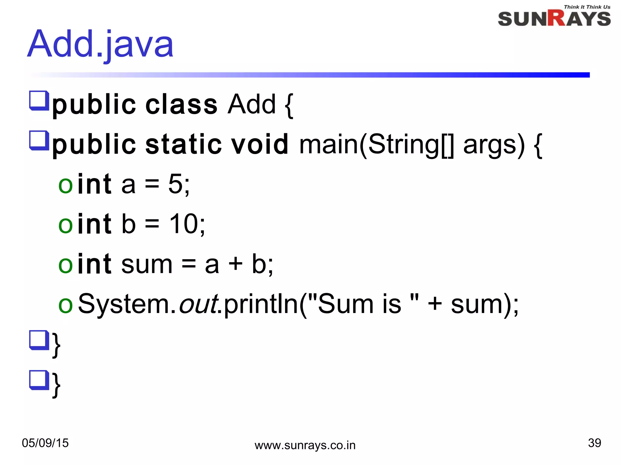 05/09/15 www.sunrays.co.in 39
Add.java
public class Add {
public static void main(String[] args) {
oint a = 5;
oint b = 10;
oint sum = a + b;
oSystem.out.println("Sum is " + sum);
}
}
 