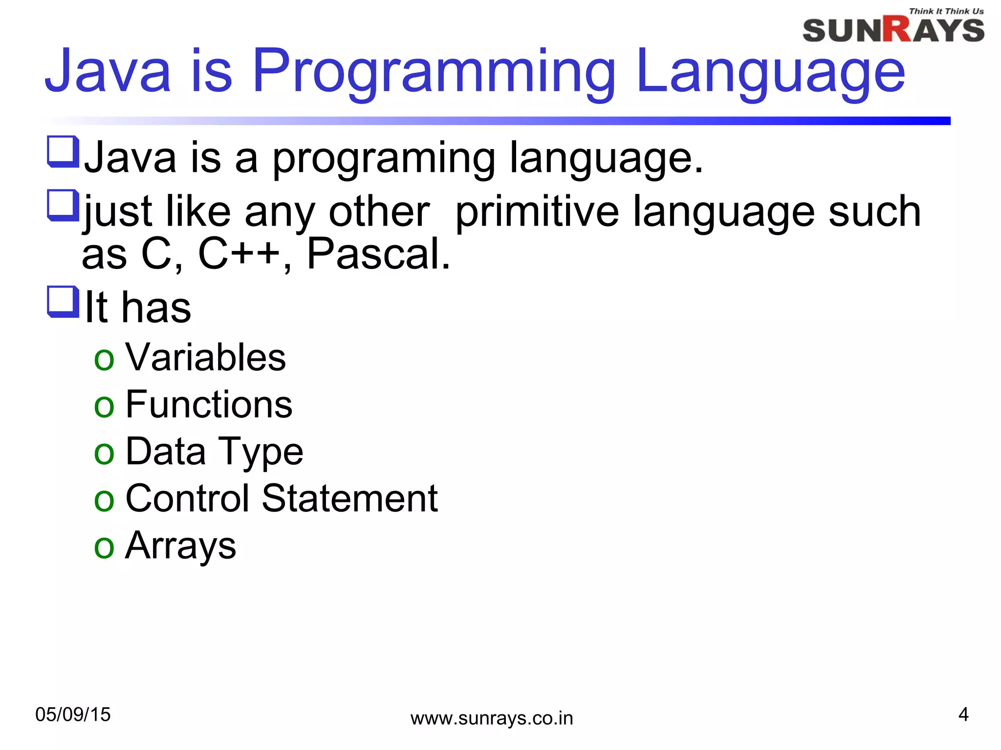 05/09/15 www.sunrays.co.in 4
Java is Programming Language
Java is a programing language.
just like any other primitive language such
as C, C++, Pascal.
It has
o Variables
o Functions
o Data Type
o Control Statement
o Arrays
 