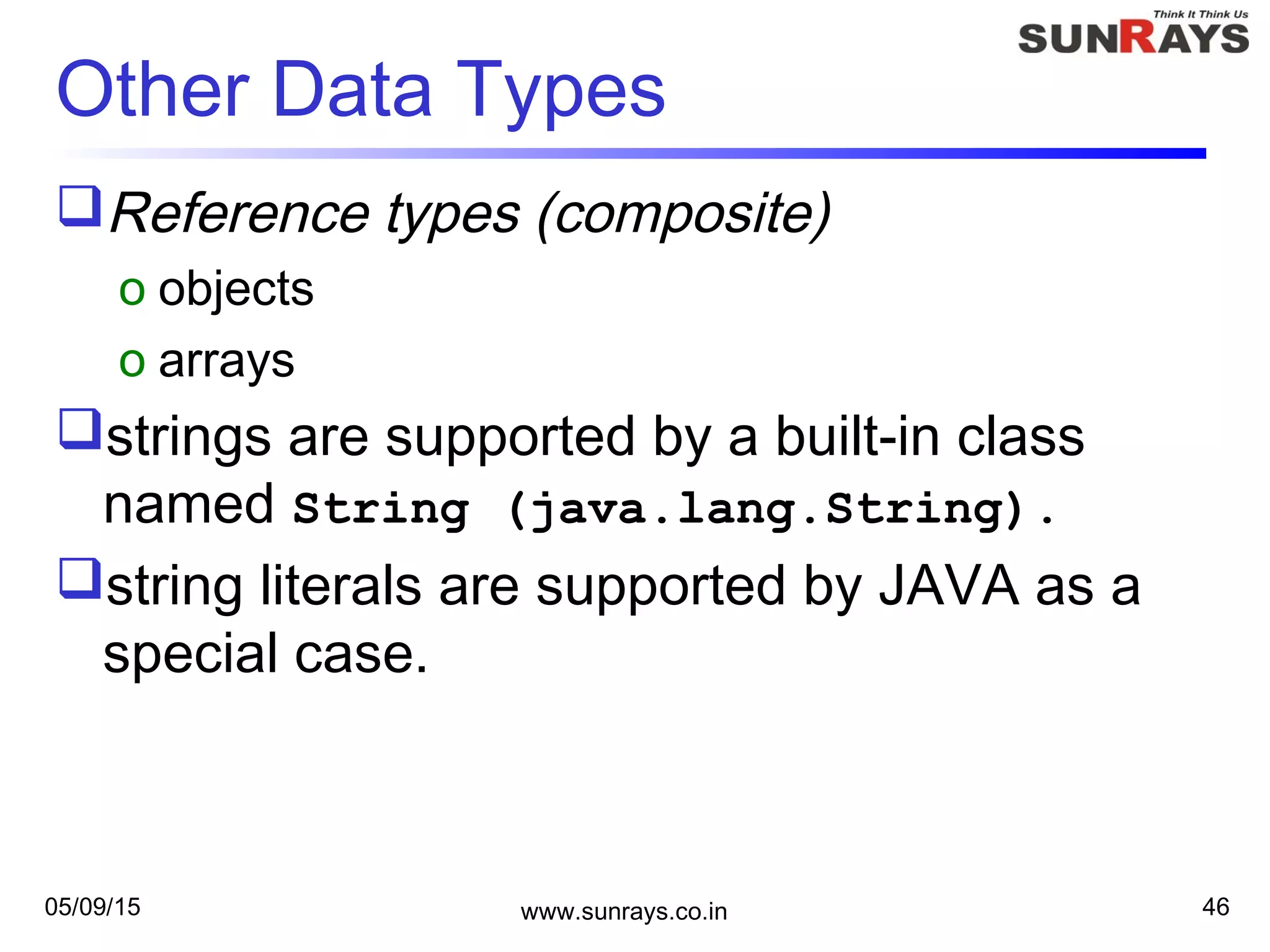05/09/15 www.sunrays.co.in 46
Other Data Types
Reference types (composite)
o objects
o arrays
strings are supported by a built-in class
named String (java.lang.String).
string literals are supported by JAVA as a
special case.
 