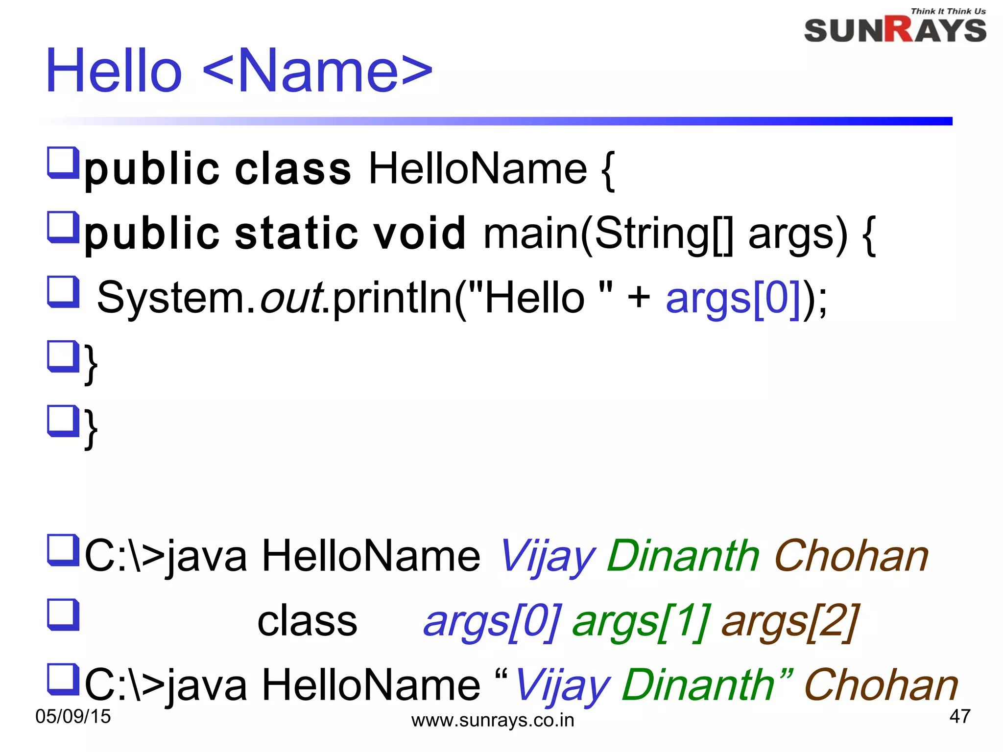 05/09/15 www.sunrays.co.in 47
Hello <Name>
public class HelloName {
public static void main(String[] args) {
 System.out.println("Hello " + args[0]);
}
}
C:>java HelloName Vijay Dinanth Chohan
 class args[0] args[1] args[2]
C:>java HelloName “Vijay Dinanth” Chohan
 